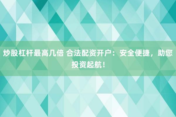 炒股杠杆最高几倍 合法配资开户：安全便捷，助您投资起航！