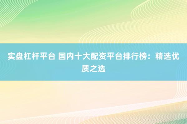 实盘杠杆平台 国内十大配资平台排行榜：精选优质之选