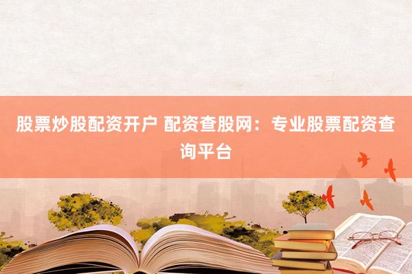 股票炒股配资开户 配资查股网：专业股票配资查询平台