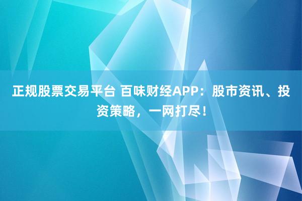 正规股票交易平台 百味财经APP：股市资讯、投资策略，一网打尽！