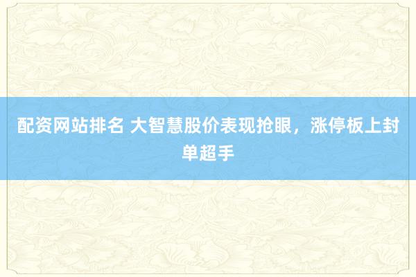 配资网站排名 大智慧股价表现抢眼，涨停板上封单超手