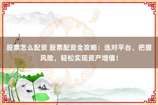 股票怎么配资 股票配资全攻略：选对平台、把握风险，轻松实现资产增值！