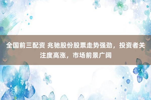 全国前三配资 兆驰股份股票走势强劲，投资者关注度高涨，市场前景广阔