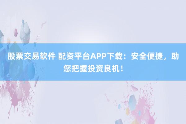 股票交易软件 配资平台APP下载：安全便捷，助您把握投资良机！