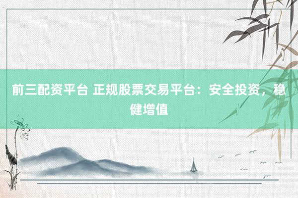 前三配资平台 正规股票交易平台：安全投资，稳健增值