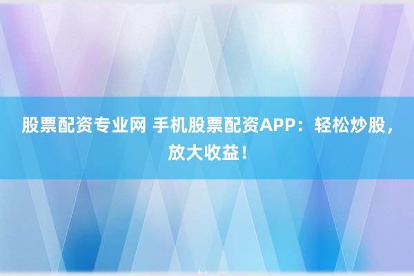 股票配资专业网 手机股票配资APP：轻松炒股，放大收益！