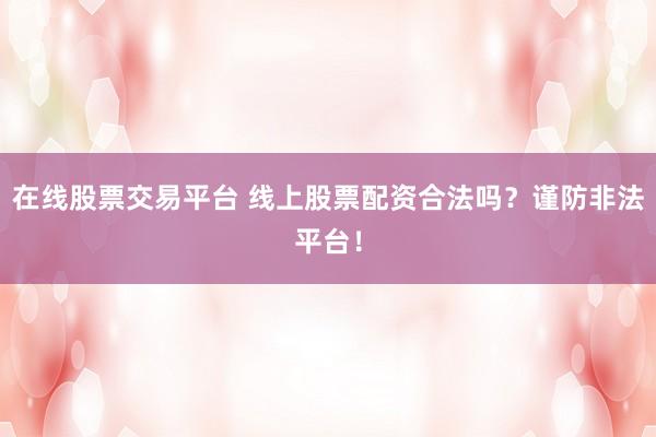 在线股票交易平台 线上股票配资合法吗？谨防非法平台！