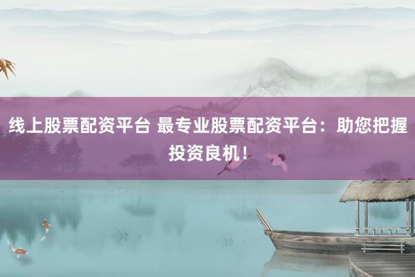 线上股票配资平台 最专业股票配资平台：助您把握投资良机！