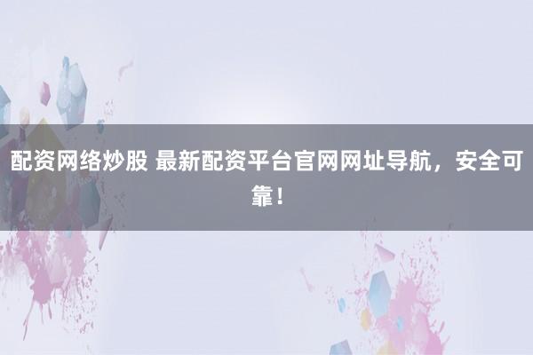 配资网络炒股 最新配资平台官网网址导航，安全可靠！