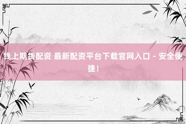 线上期货配资 最新配资平台下载官网入口 - 安全便捷！