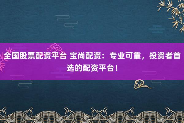 全国股票配资平台 宝尚配资：专业可靠，投资者首选的配资平台！