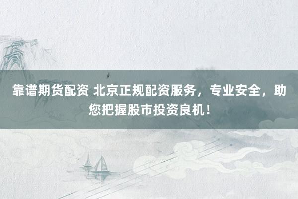 靠谱期货配资 北京正规配资服务，专业安全，助您把握股市投资良机！