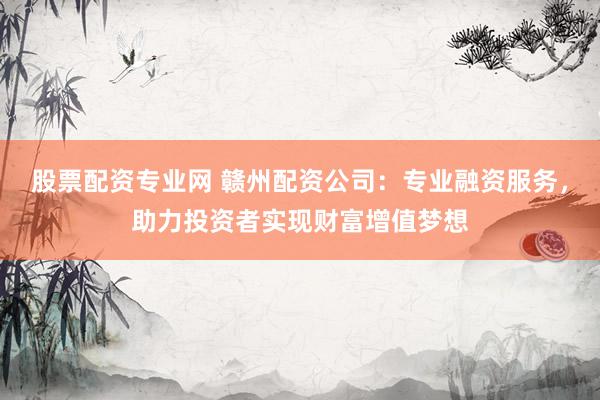 股票配资专业网 赣州配资公司：专业融资服务，助力投资者实现财富增值梦想