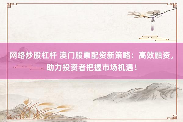 网络炒股杠杆 澳门股票配资新策略：高效融资，助力投资者把握市场机遇！