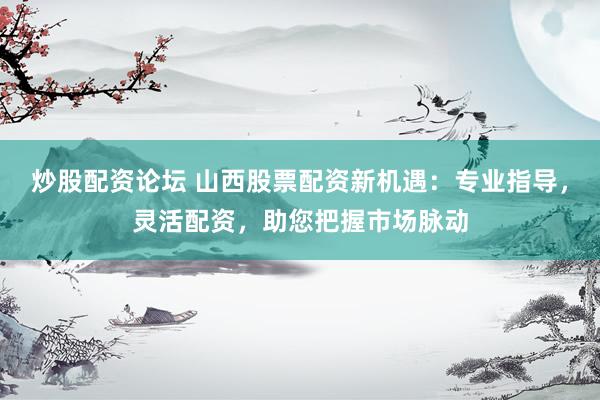 炒股配资论坛 山西股票配资新机遇：专业指导，灵活配资，助您把握市场脉动