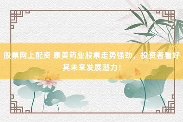 股票网上配资 康美药业股票走势强劲，投资者看好其未来发展潜力！