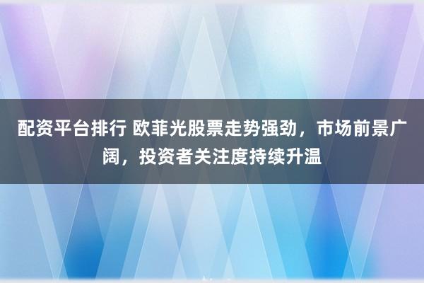 配资平台排行 欧菲光股票走势强劲，市场前景广阔，投资者关注度持续升温