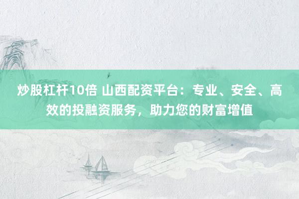 炒股杠杆10倍 山西配资平台：专业、安全、高效的投融资服务，助力您的财富增值