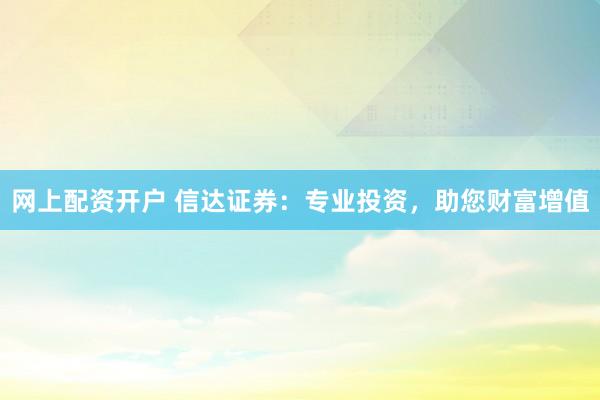 网上配资开户 信达证券：专业投资，助您财富增值