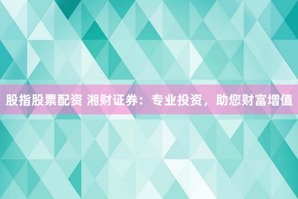 股指股票配资 湘财证券：专业投资，助您财富增值