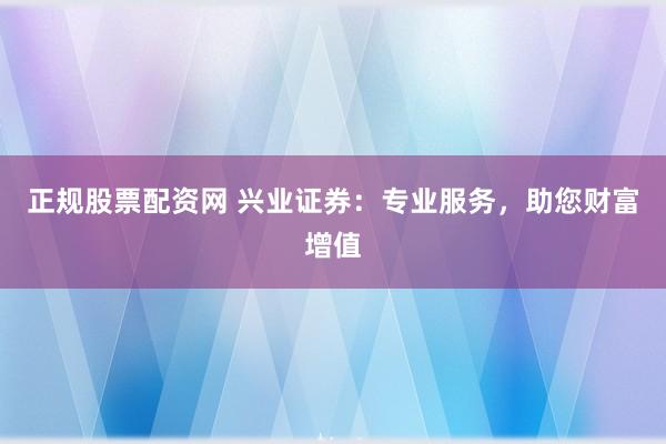 正规股票配资网 兴业证券：专业服务，助您财富增值
