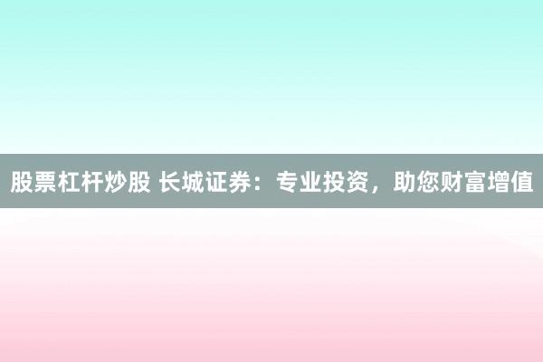 股票杠杆炒股 长城证券：专业投资，助您财富增值