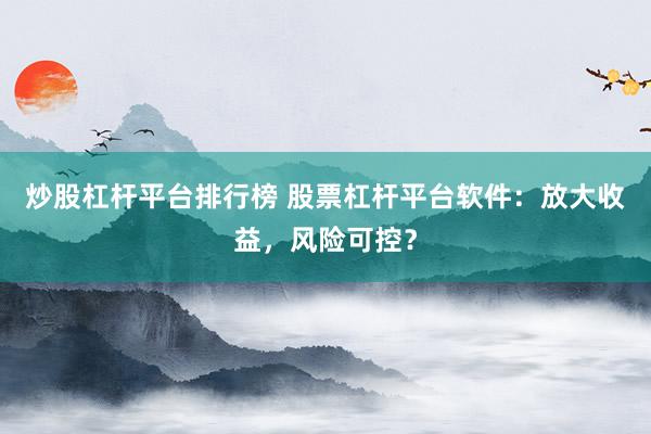 炒股杠杆平台排行榜 股票杠杆平台软件：放大收益，风险可控？