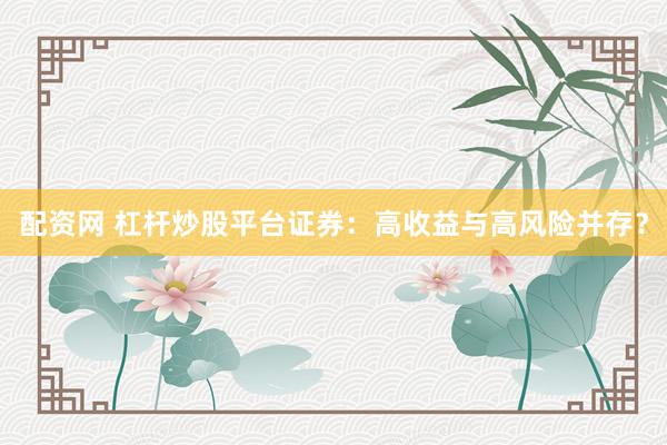 配资网 杠杆炒股平台证券：高收益与高风险并存？