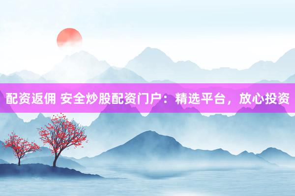 配资返佣 安全炒股配资门户：精选平台，放心投资