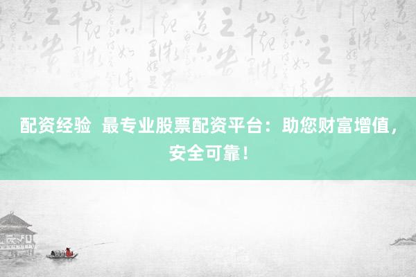 配资经验  最专业股票配资平台：助您财富增值，安全可靠！