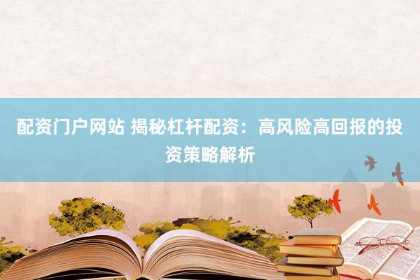 配资门户网站 揭秘杠杆配资：高风险高回报的投资策略解析
