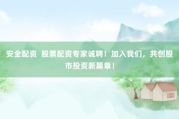安全配资  股票配资专家诚聘！加入我们，共创股市投资新篇章！