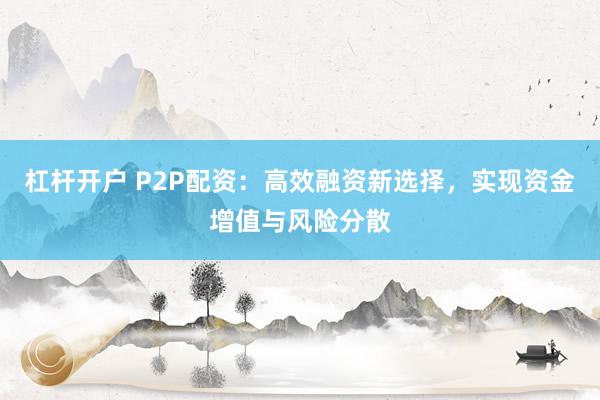 杠杆开户 P2P配资：高效融资新选择，实现资金增值与风险分散