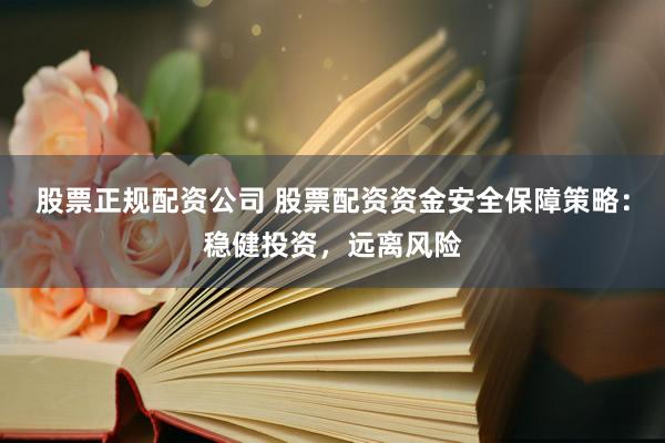 股票正规配资公司 股票配资资金安全保障策略：稳健投资，远离风险