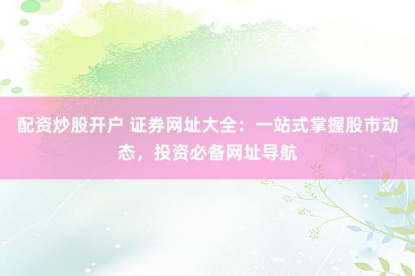 配资炒股开户 证券网址大全：一站式掌握股市动态，投资必备网址导航