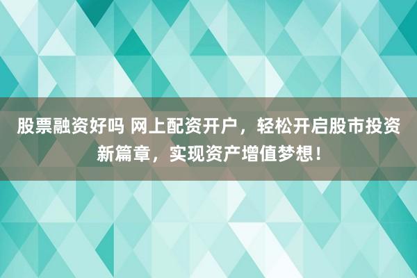 股票融资好吗 网上配资开户，轻松开启股市投资新篇章，实现资产增值梦想！
