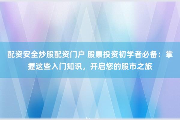 配资安全炒股配资门户 股票投资初学者必备：掌握这些入门知识，开启您的股市之旅