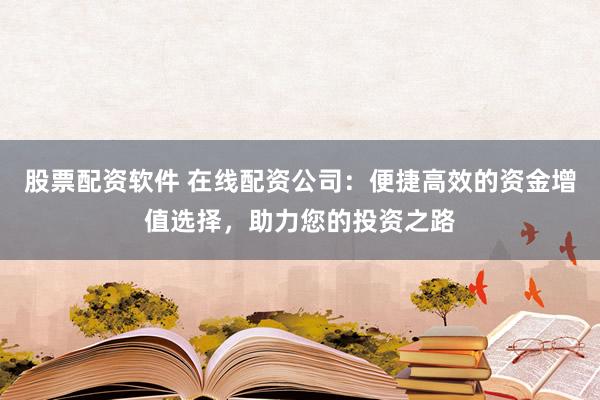 股票配资软件 在线配资公司：便捷高效的资金增值选择，助力您的投资之路