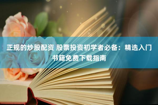 正规的炒股配资 股票投资初学者必备：精选入门书籍免费下载指南
