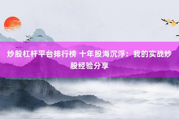 炒股杠杆平台排行榜 十年股海沉浮：我的实战炒股经验分享