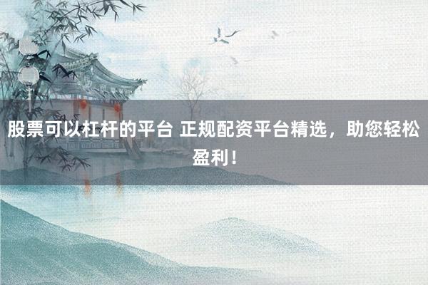 股票可以杠杆的平台 正规配资平台精选，助您轻松盈利！