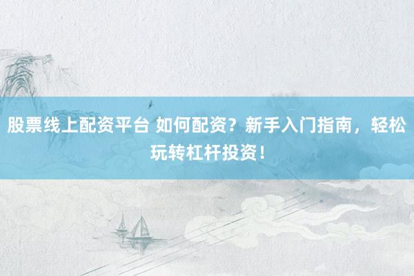 股票线上配资平台 如何配资？新手入门指南，轻松玩转杠杆投资！