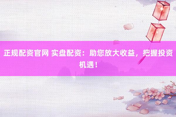 正规配资官网 实盘配资：助您放大收益，把握投资机遇！