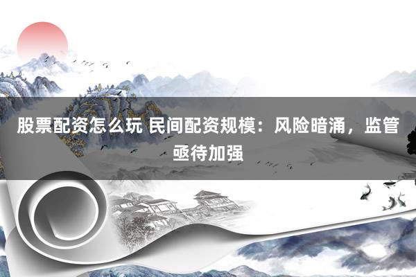 股票配资怎么玩 民间配资规模：风险暗涌，监管亟待加强
