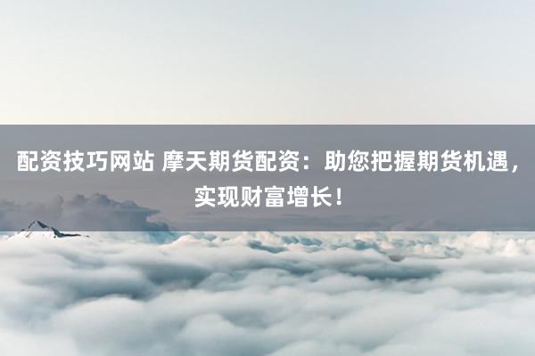 配资技巧网站 摩天期货配资：助您把握期货机遇，实现财富增长！