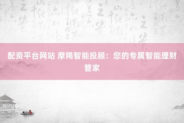 配资平台网站 摩羯智能投顾：您的专属智能理财管家