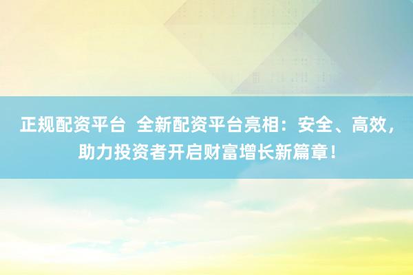 正规配资平台  全新配资平台亮相：安全、高效，助力投资者开启财富增长新篇章！