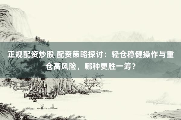 正规配资炒股 配资策略探讨：轻仓稳健操作与重仓高风险，哪种更胜一筹？