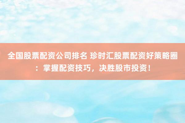 全国股票配资公司排名 珍时汇股票配资好策略圈：掌握配资技巧，决胜股市投资！