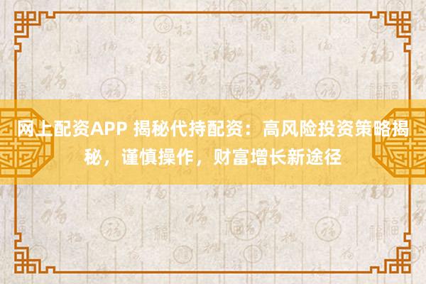 网上配资APP 揭秘代持配资：高风险投资策略揭秘，谨慎操作，财富增长新途径